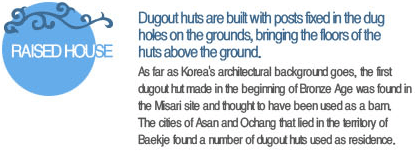 Dugout huts are built with posts fixed in the dug holes on the grounds, bringing the floors of the huts above the ground. As far as Korea's architectural background goes, the first dugout hut made in the beginning of Bronze Age was found in the Misari site and thought to have been used as a barn. The cities of Asan and Ochang that lied in the territory of Baekje found a number of dugout huts used as residence.