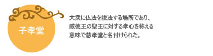 大衆に仏法を説法する場所であり、威徳王の聖王に対する孝心を称える意味で慈孝堂と名付けられた。